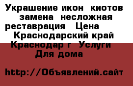 Украшение икон, киотов, замена, несложная реставрация › Цена ­ 400 - Краснодарский край, Краснодар г. Услуги » Для дома   